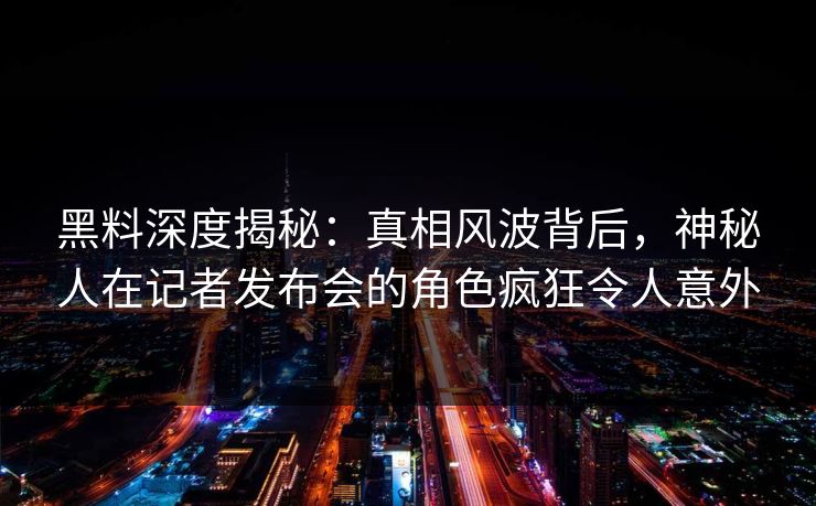 黑料深度揭秘：真相风波背后，神秘人在记者发布会的角色疯狂令人意外