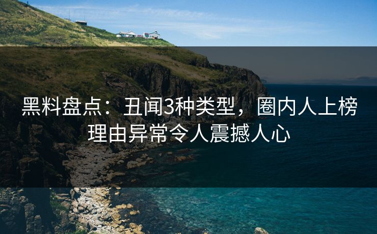 黑料盘点：丑闻3种类型，圈内人上榜理由异常令人震撼人心