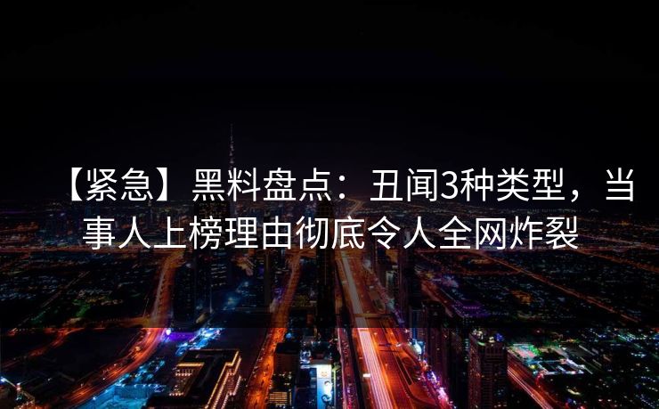 【紧急】黑料盘点:丑闻3种类型,当事人上榜理由彻底令人全网炸裂 【紧急】黑料盘点:丑闻3种类型,当事人上榜理由彻底令人全网炸裂