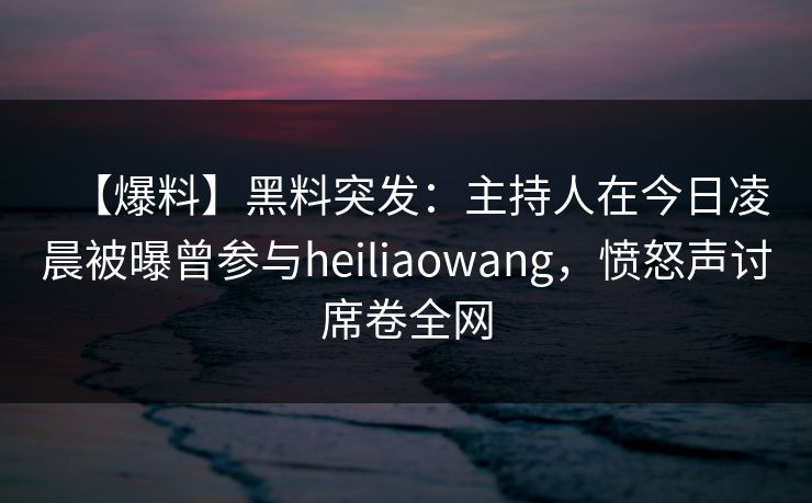 【爆料】黑料突发:主持人在今日凌晨被曝曾参与heiliaowang,愤怒声讨席卷全网 【爆料】黑料突发:主持人在今日凌晨被曝曾参与heiliaowang,愤怒声讨席卷全网