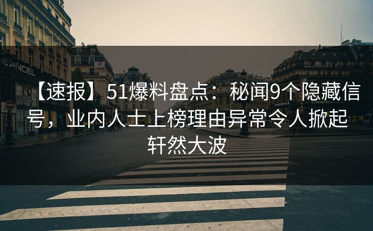 【速报】51爆料盘点：秘闻9个隐藏信号，业内人士上榜理由异常令人掀起轩然大波