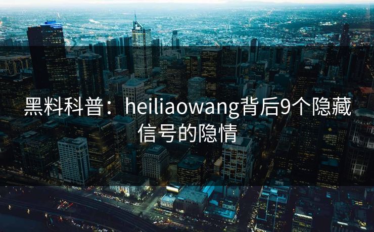 黑料科普：heiliaowang背后9个隐藏信号的隐情