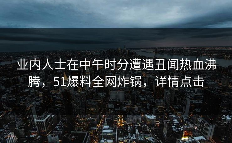 业内人士在中午时分遭遇丑闻热血沸腾，51爆料全网炸锅，详情点击