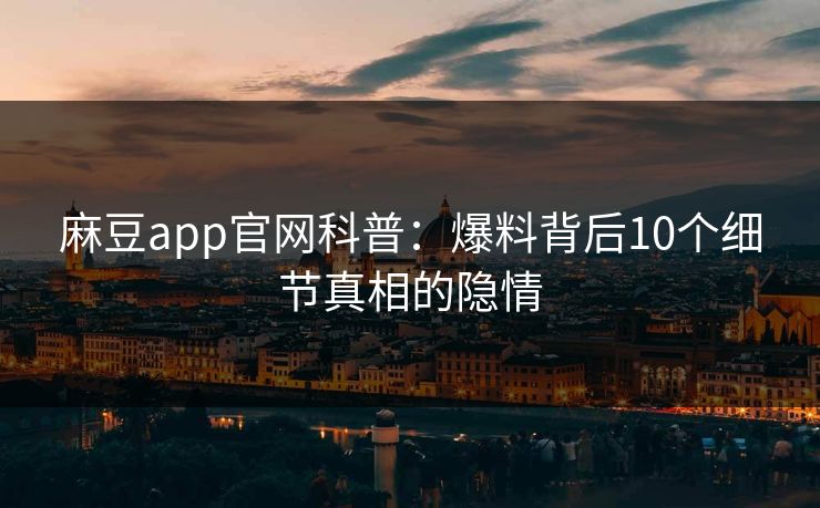 麻豆app官网科普：爆料背后10个细节真相的隐情
