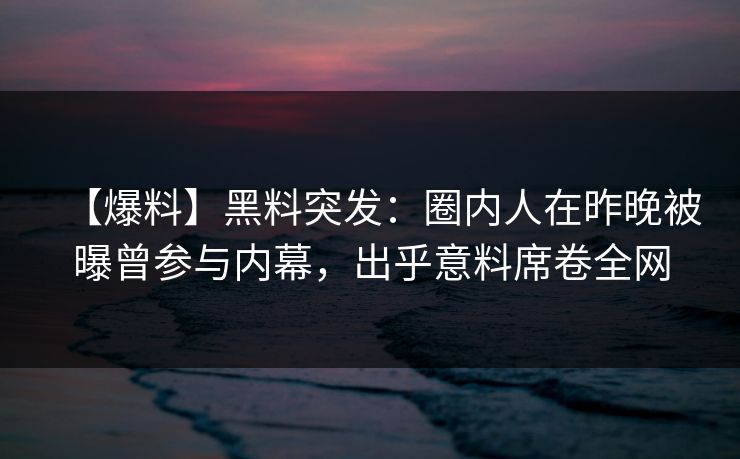 【爆料】黑料突发：圈内人在昨晚被曝曾参与内幕，出乎意料席卷全网