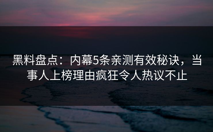 黑料盘点：内幕5条亲测有效秘诀，当事人上榜理由疯狂令人热议不止