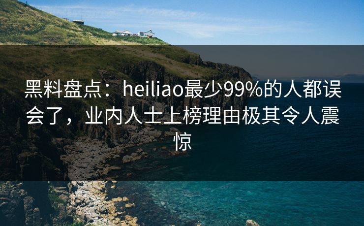 黑料盘点:heiliao最少99%的人都误会了,业内人士上榜理由极其令人震惊 黑料盘点:heiliao最少99%的人都误会了,业内人士上榜理由极其令人震惊
