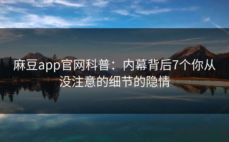 麻豆app官网科普:内幕背后7个你从没注意的细节的隐情 麻豆app官网科普:内幕背后7个你从没注意的细节的隐情