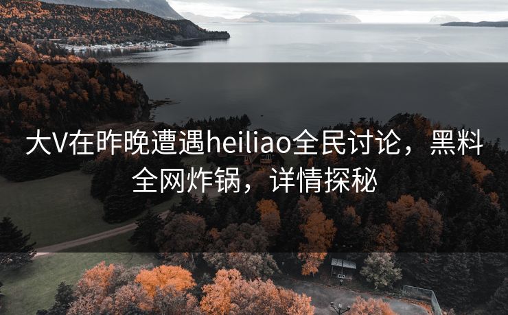 大V在昨晚遭遇heiliao全民讨论，黑料全网炸锅，详情探秘