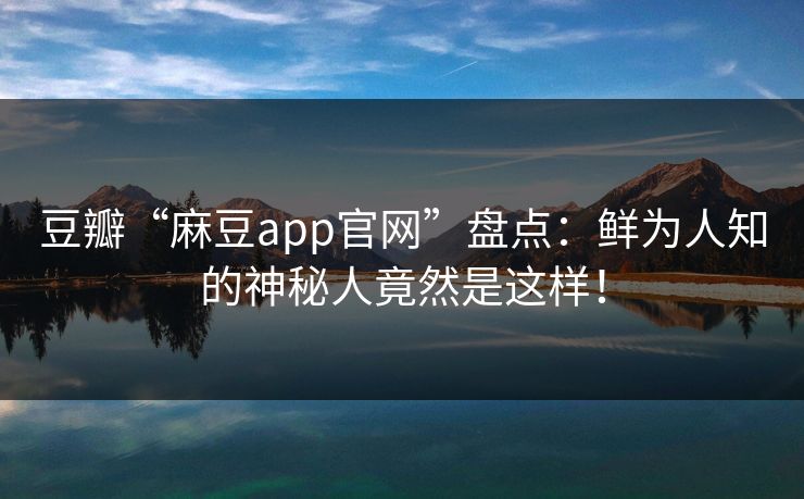豆瓣“麻豆app官网”盘点：鲜为人知的神秘人竟然是这样！