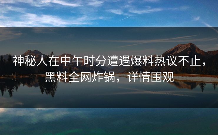 神秘人在中午时分遭遇爆料热议不止，黑料全网炸锅，详情围观