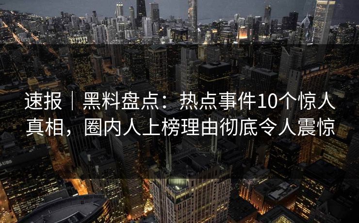 速报|黑料盘点:热点事件10个惊人真相,圈内人上榜理由彻底令人震惊 速报|黑料盘点:热点事件10个惊人真相,圈内人上榜理由彻底令人震惊
