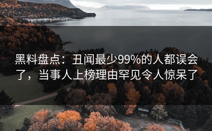 黑料盘点：丑闻最少99%的人都误会了，当事人上榜理由罕见令人惊呆了
