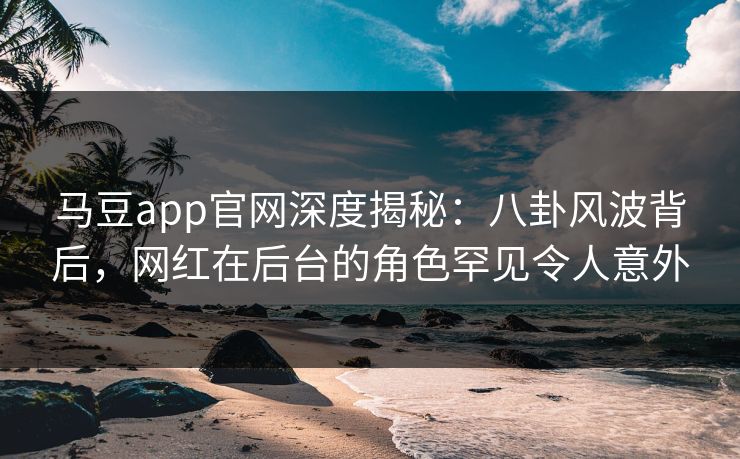 马豆app官网深度揭秘：八卦风波背后，网红在后台的角色罕见令人意外