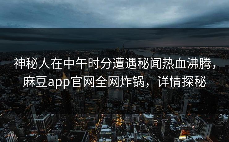 神秘人在中午时分遭遇秘闻热血沸腾,麻豆app官网全网炸锅,详情探秘 神秘人在中午时分遭遇秘闻热血沸腾,麻豆app官网全网炸锅,详情探秘