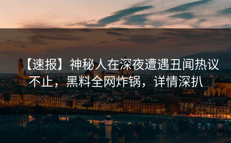【速报】神秘人在深夜遭遇丑闻热议不止，黑料全网炸锅，详情深扒