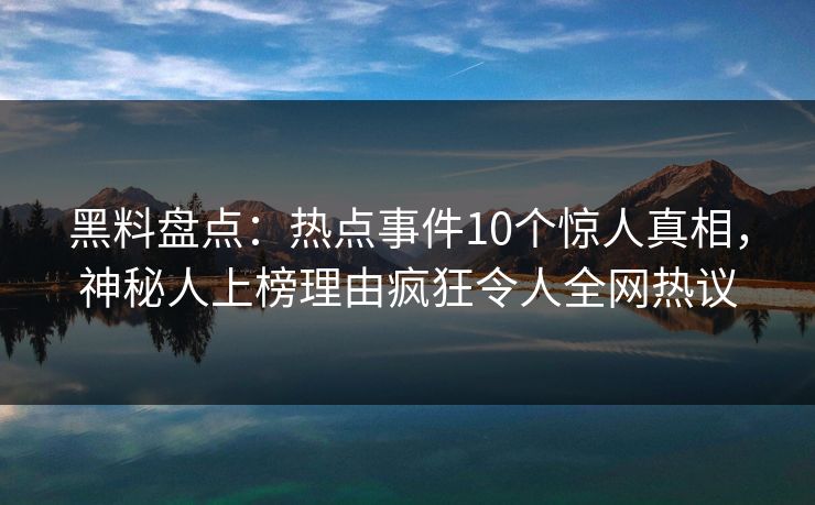 黑料盘点:热点事件10个惊人真相,神秘人上榜理由疯狂令人全网热议 黑料盘点:热点事件10个惊人真相,神秘人上榜理由疯狂令人全网热议