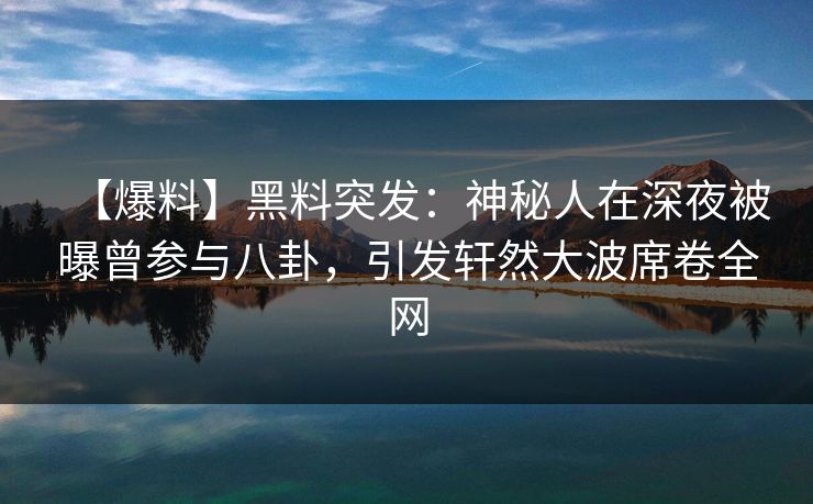 【爆料】黑料突发：神秘人在深夜被曝曾参与八卦，引发轩然大波席卷全网