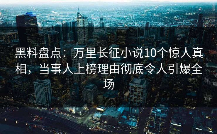黑料盘点:万里长征小说10个惊人真相,当事人上榜理由彻底令人引爆全场 黑料盘点:万里长征小说10个惊人真相,当事人上榜理由彻底令人引爆全场