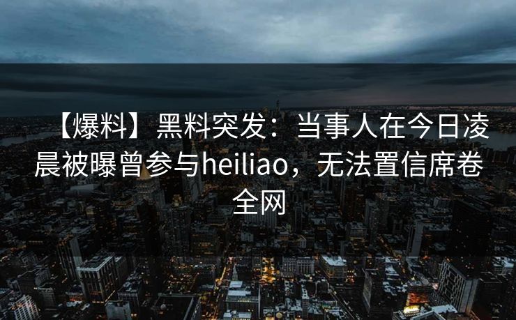 【爆料】黑料突发：当事人在今日凌晨被曝曾参与heiliao，无法置信席卷全网