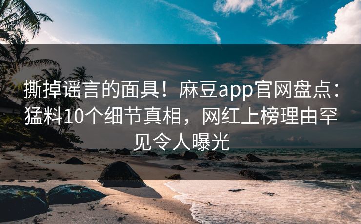撕掉谣言的面具！麻豆app官网盘点：猛料10个细节真相，网红上榜理由罕见令人曝光