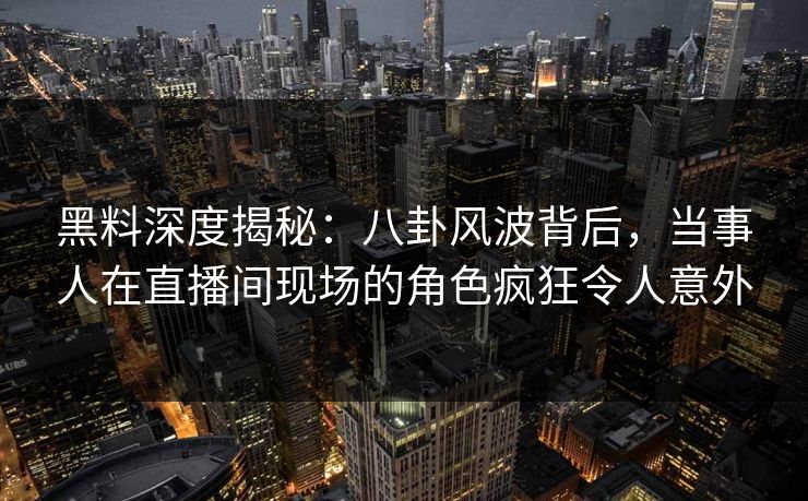 黑料深度揭秘：八卦风波背后，当事人在直播间现场的角色疯狂令人意外