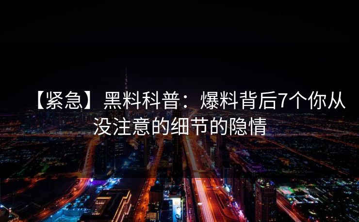 【紧急】黑料科普：爆料背后7个你从没注意的细节的隐情