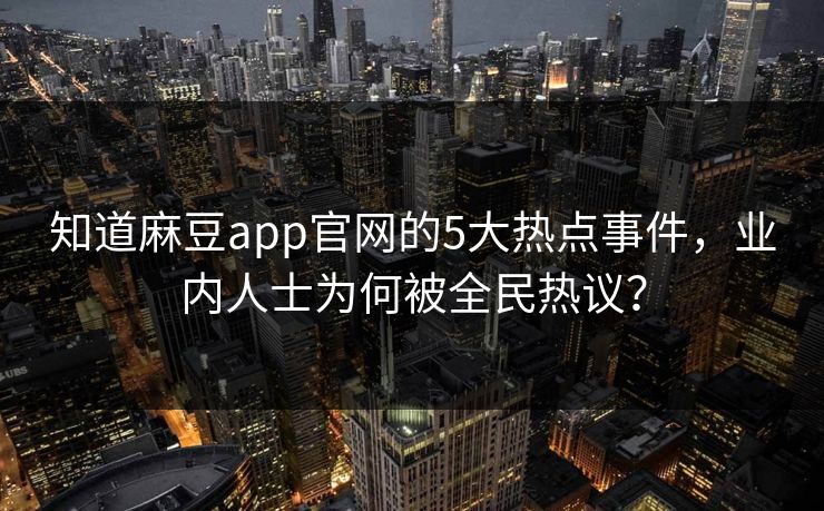 知道麻豆app官网的5大热点事件，业内人士为何被全民热议？