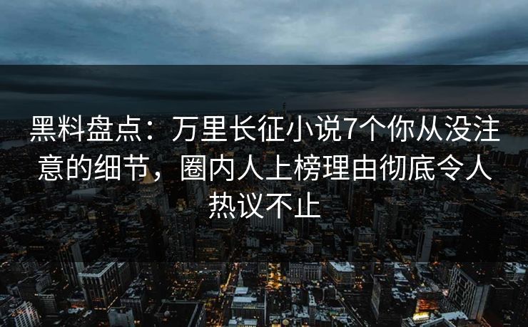 黑料盘点：万里长征小说7个你从没注意的细节，圈内人上榜理由彻底令人热议不止
