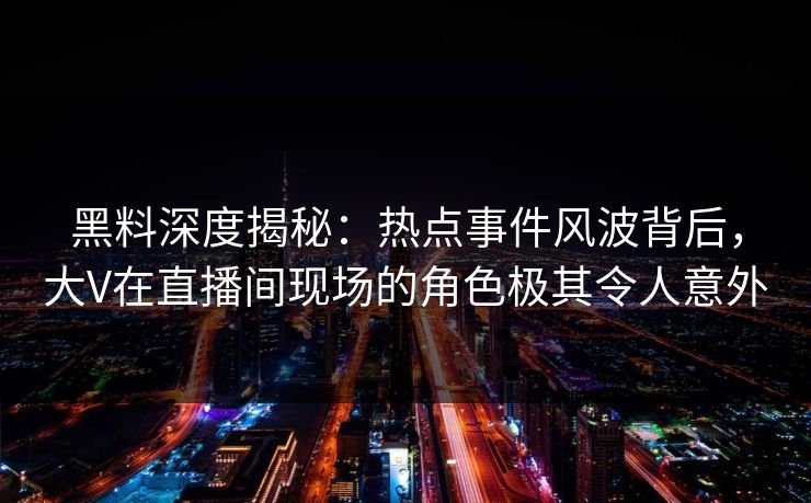 黑料深度揭秘：热点事件风波背后，大V在直播间现场的角色极其令人意外