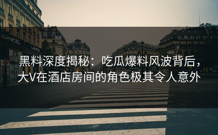 黑料深度揭秘：吃瓜爆料风波背后，大V在酒店房间的角色极其令人意外