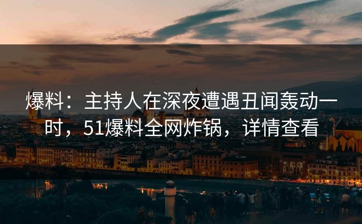 爆料:主持人在深夜遭遇丑闻轰动一时,51爆料全网炸锅,详情查看 爆料:主持人在深夜遭遇丑闻轰动一时,51爆料全网炸锅,详情查看