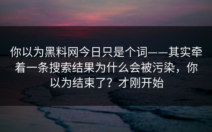你以为黑料网今日只是个词——其实牵着一条搜索结果为什么会被污染,你以为结束了?才刚开始 你以为黑料网今日只是个词——其实牵着一条搜索结果为什么会被污染,你以为结束了?才刚开始