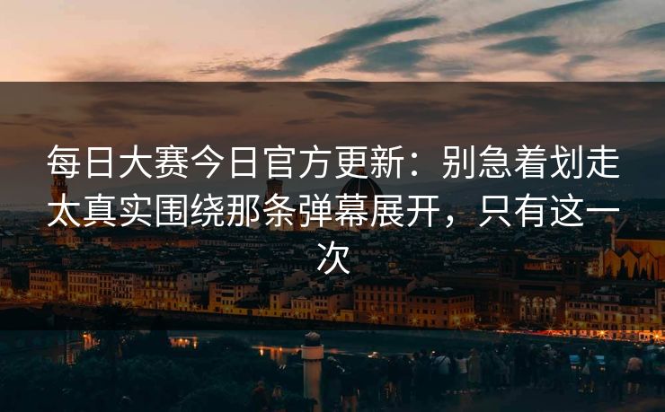 每日大赛今日官方更新：别急着划走太真实围绕那条弹幕展开，只有这一次