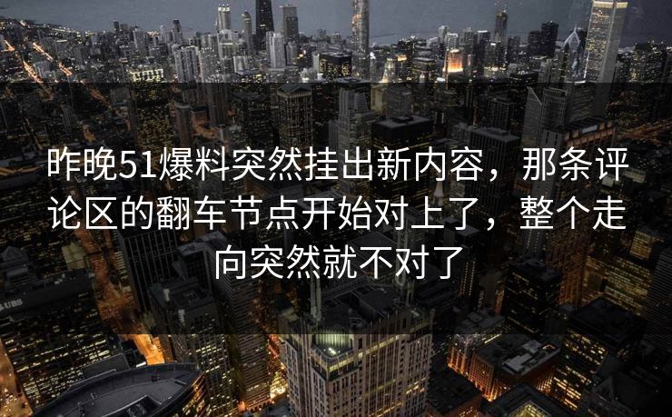 昨晚51爆料突然挂出新内容,那条评论区的翻车节点开始对上了,整个走向突然就不对了 昨晚51爆料突然挂出新内容,那条评论区的翻车节点开始对上了,整个走向突然就不对了