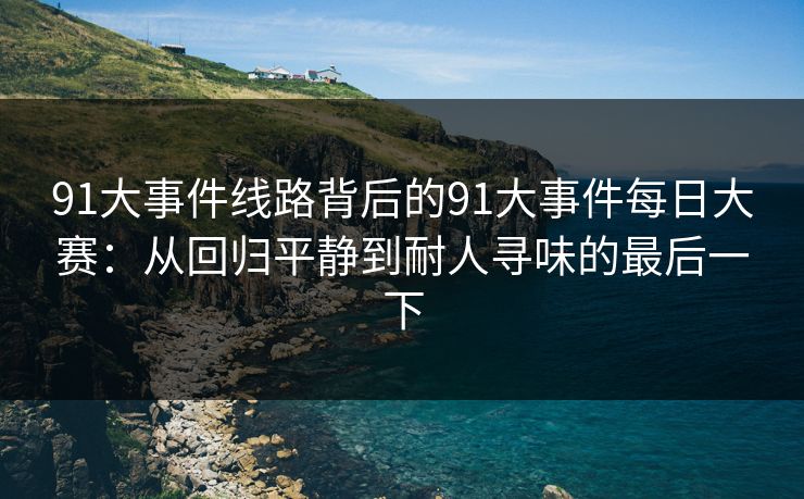 91大事件线路背后的91大事件每日大赛：从回归平静到耐人寻味的最后一下