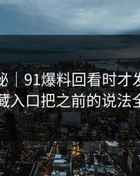 冷门揭秘｜91爆料回看时才发现不对劲，隐藏入口把之前的说法全冲散了