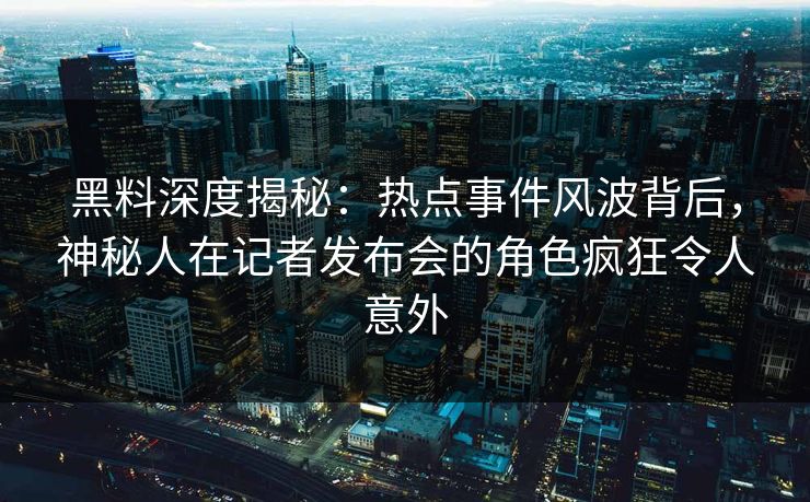 黑料深度揭秘：热点事件风波背后，神秘人在记者发布会的角色疯狂令人意外