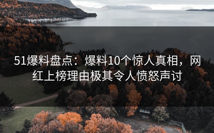 51爆料盘点：爆料10个惊人真相，网红上榜理由极其令人愤怒声讨