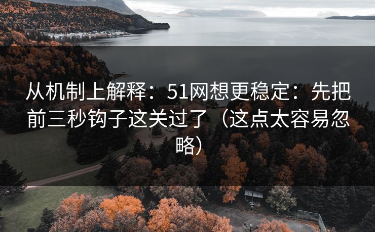 从机制上解释：51网想更稳定：先把前三秒钩子这关过了（这点太容易忽略）