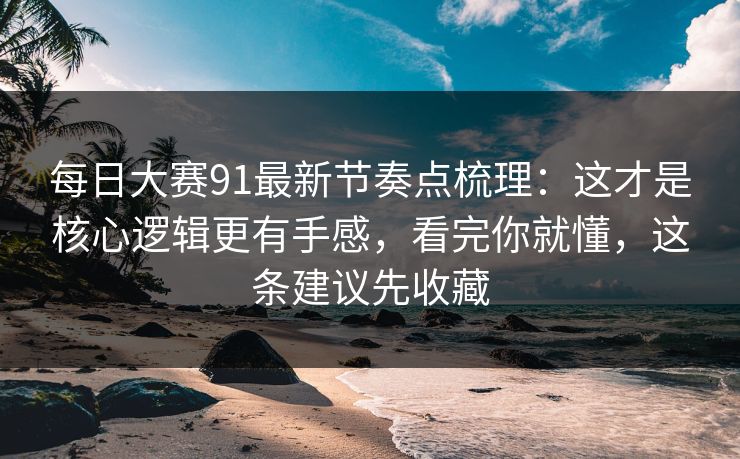 每日大赛91最新节奏点梳理：这才是核心逻辑更有手感，看完你就懂，这条建议先收藏