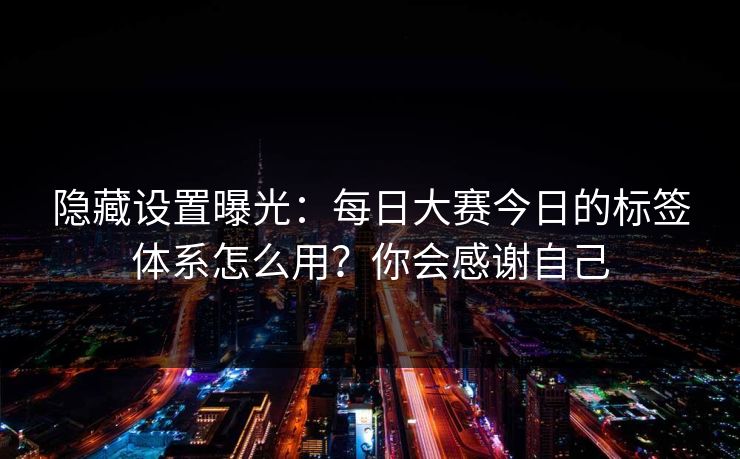 隐藏设置曝光：每日大赛今日的标签体系怎么用？你会感谢自己