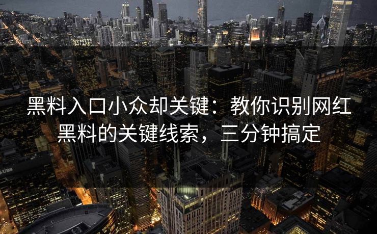 黑料入口小众却关键：教你识别网红黑料的关键线索，三分钟搞定
