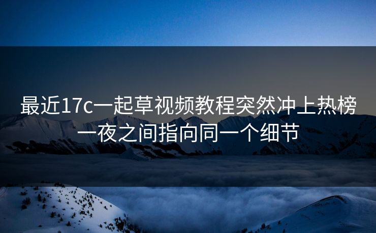 最近17c一起草视频教程突然冲上热榜一夜之间指向同一个细节