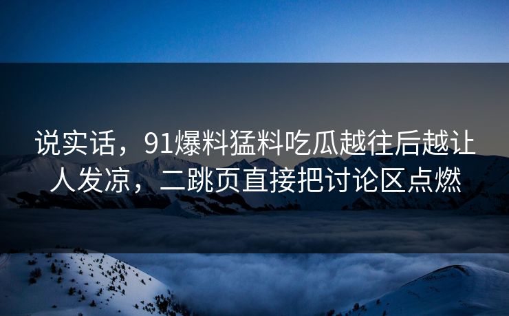 说实话，91爆料猛料吃瓜越往后越让人发凉，二跳页直接把讨论区点燃