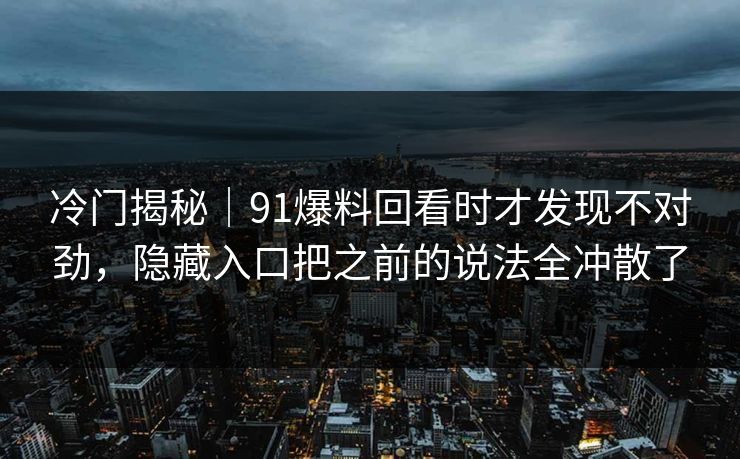 冷门揭秘｜91爆料回看时才发现不对劲，隐藏入口把之前的说法全冲散了